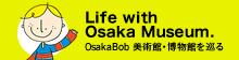 Life with Osaka Museum. Osaka Bob 美術館・博物館を巡る